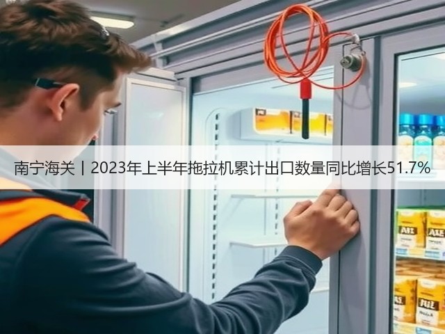 南宁海关丨2023年上半年拖拉机累计出口数量同比增长51.7%(图1)