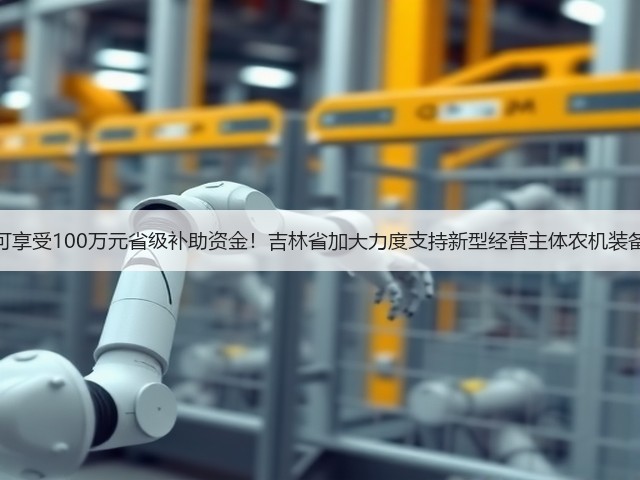 最高可享受100万元省级补助资金！吉林省加大力度支持新型经营主体农机装备建设(图3)