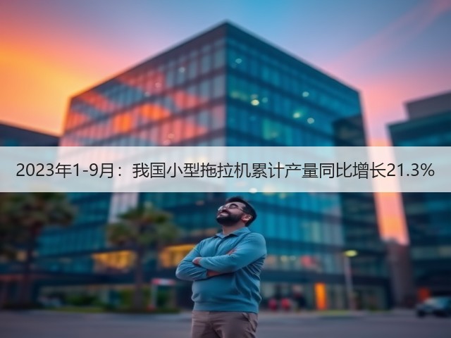 2023年1-9月:我国小型拖拉机累计产量同比增长21.3%(图1) 2023年1-9月:我国小型拖拉机累计产量同比增长21.3%(图1)