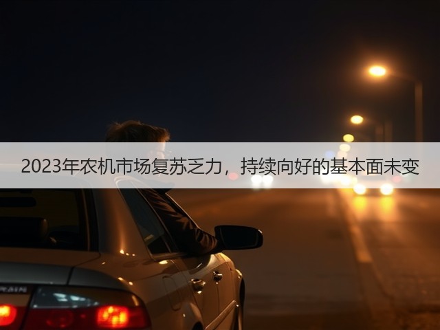 2023年农机市场复苏乏力,持续向好的基本面未变(图1) 2023年农机市场复苏乏力,持续向好的基本面未变(图1)