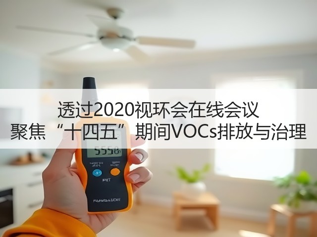 透过2020视环会在线会议 聚焦“十四五”期间VOCs排放与治理(图1) 透过2020视环会在线会议 聚焦“十四五”期间VOCs排放与治理(图1)