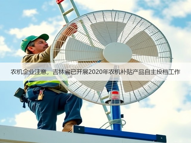 农机企业注意,吉林省已开展2020年农机补贴产品自主投档工作(图2) 农机企业注意,吉林省已开展2020年农机补贴产品自主投档工作(图2)