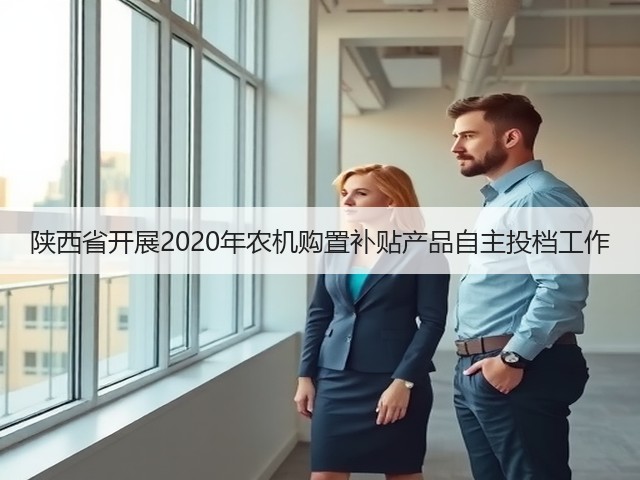 陕西省开展2020年农机购置补贴产品自主投档工作(图3) 陕西省开展2020年农机购置补贴产品自主投档工作(图3)