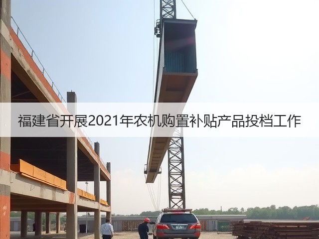 福建省开展2021年农机购置补贴产品投档工作(图2) 福建省开展2021年农机购置补贴产品投档工作(图2)
