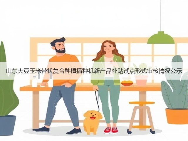 山东大豆玉米带状复合种植播种机新产品补贴试点形式审核情况公示(图1)