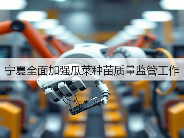 宁夏全面加强瓜菜种苗质量监管工作(图1) 宁夏全面加强瓜菜种苗质量监管工作(图1)