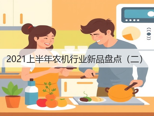 2021上半年农机行业新品盘点(二)(图1) 2021上半年农机行业新品盘点(二)(图1)
