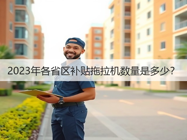 2023年各省区补贴拖拉机数量是多少?(图2) 2023年各省区补贴拖拉机数量是多少?(图2)
