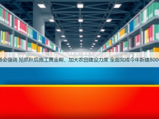 全国农田建设工作现场会强调 抢抓秋后施工黄金期,加大农田建设力度 全面完成今年新建8000万亩高标准农田任务(图1) 全国农田建设工作现场会强调 抢抓秋后施工黄金期,加大农田建设力度 全面完成今年新建8000万亩高标准农田任务(图1)