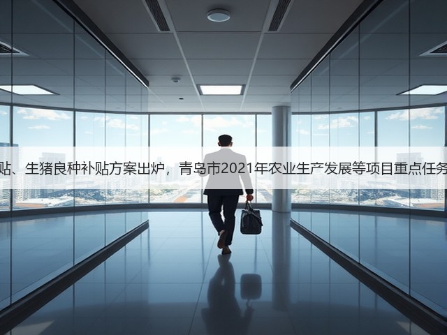 粮改饲补贴、生猪良种补贴方案出炉，青岛市2021年农业生产发展等项目重点任务有这些！(图1)