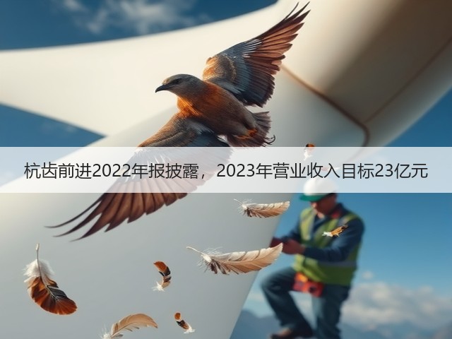 杭齿前进2022年报披露，2023年营业收入目标23亿元(图1)