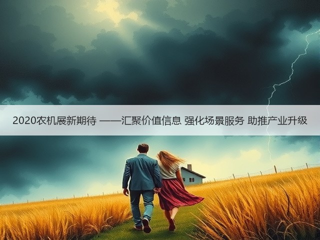 2020农机展新期待 ——汇聚价值信息 强化场景服务 助推产业升级(图3)