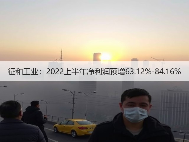 征和工业:2022上半年净利润预增63.12%-84.16%(图1) 征和工业:2022上半年净利润预增63.12%-84.16%(图1)