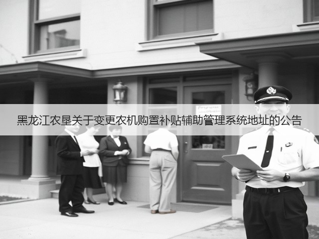 黑龙江农垦关于变更农机购置补贴辅助管理系统地址的公告(图1)