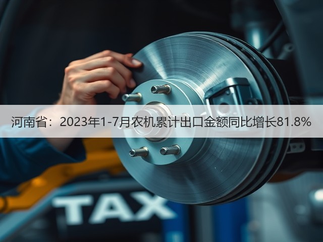 河南省：2023年1-7月农机累计出口金额同比增长81.8%(图3)