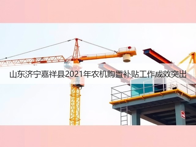 山东济宁嘉祥县2021年农机购置补贴工作成效突出(图1) 山东济宁嘉祥县2021年农机购置补贴工作成效突出(图1)