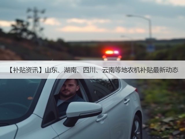 【补贴资讯】山东、湖南、四川、云南等地农机补贴最新动态(图2) 【补贴资讯】山东、湖南、四川、云南等地农机补贴最新动态(图2)