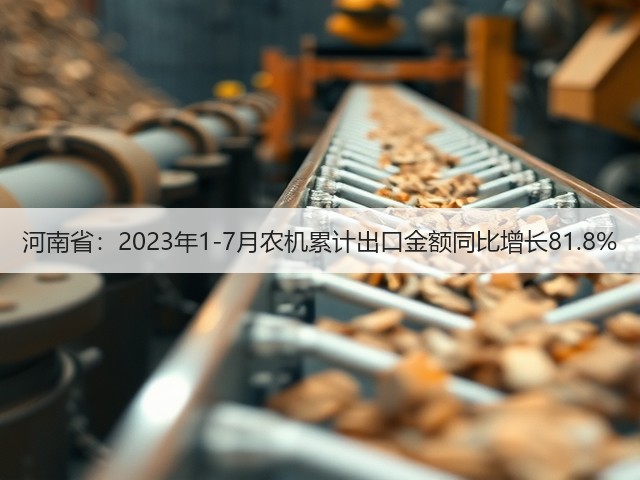 河南省:2023年1-7月农机累计出口金额同比增长81.8%(图3) 河南省:2023年1-7月农机累计出口金额同比增长81.8%(图3)