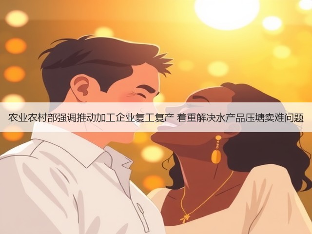 农业农村部强调推动加工企业复工复产 着重解决水产品压塘卖难问题(图2) 农业农村部强调推动加工企业复工复产 着重解决水产品压塘卖难问题(图2)