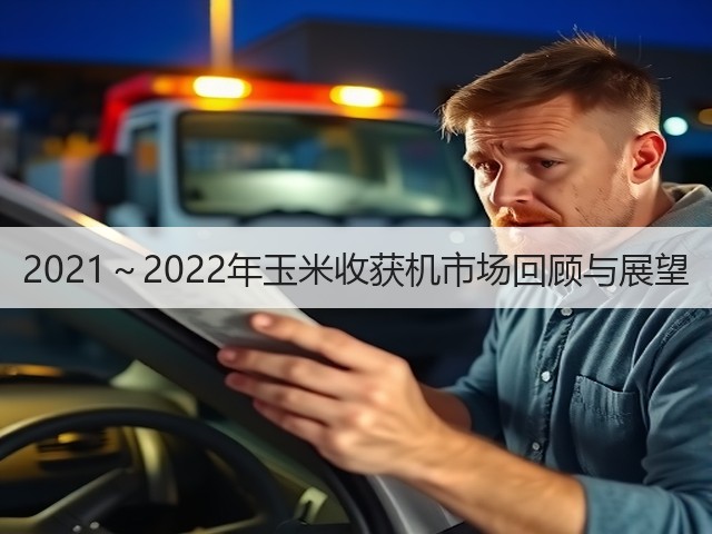 2021~2022年玉米收获机市场回顾与展望(图3) 2021~2022年玉米收获机市场回顾与展望(图3)