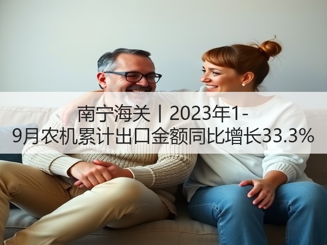 南宁海关丨2023年1-9月农机累计出口金额同比增长33.3%(图2) 南宁海关丨2023年1-9月农机累计出口金额同比增长33.3%(图2)