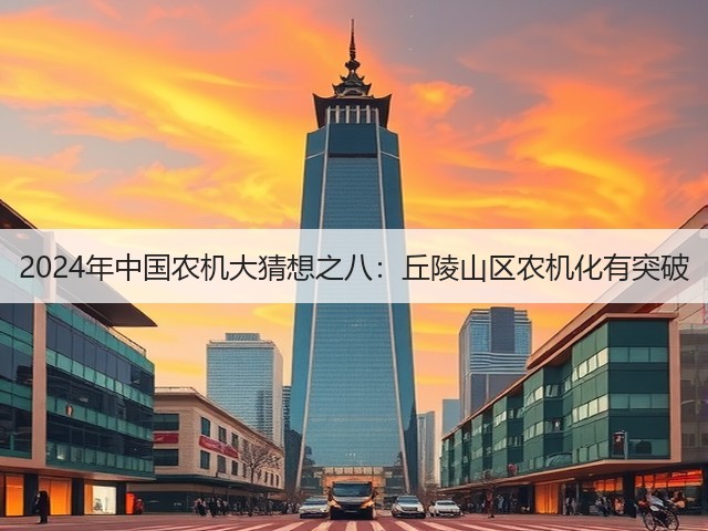 2024年中国农机大猜想之八:丘陵山区农机化有突破(图1) 2024年中国农机大猜想之八:丘陵山区农机化有突破(图1)
