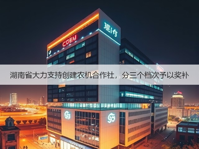 湖南省大力支持创建农机合作社,分三个档次予以奖补(图1) 湖南省大力支持创建农机合作社,分三个档次予以奖补(图1)