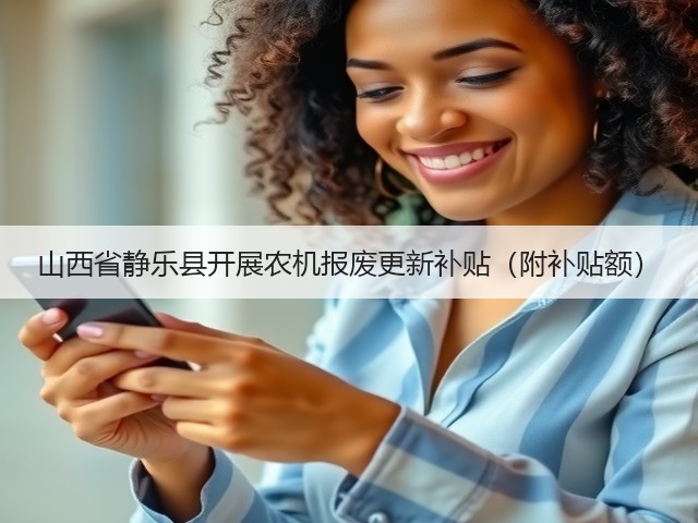 山西省静乐县开展农机报废更新补贴(附补贴额)(图1) 山西省静乐县开展农机报废更新补贴(附补贴额)(图1)