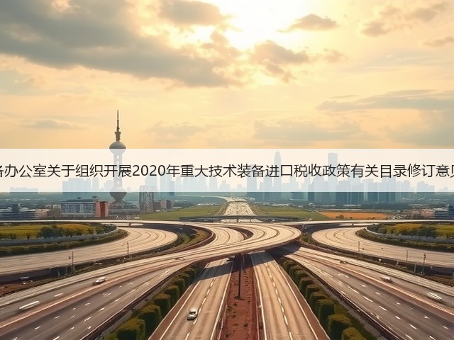 国家重大技术装备办公室关于组织开展2020年重大技术装备进口税收政策有关目录修订意见征集工作的通知(图1)