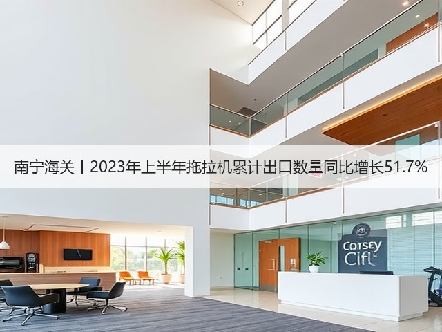 南宁海关丨2023年上半年拖拉机累计出口数量同比增长51.7%(图2)