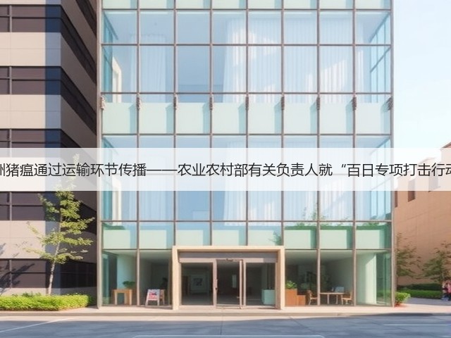 坚决防止非洲猪瘟通过运输环节传播——农业农村部有关负责人就“百日专项打击行动”答记者问(图3)