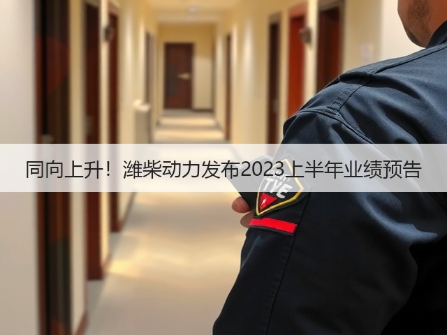 同向上升！潍柴动力发布2023上半年业绩预告(图3)