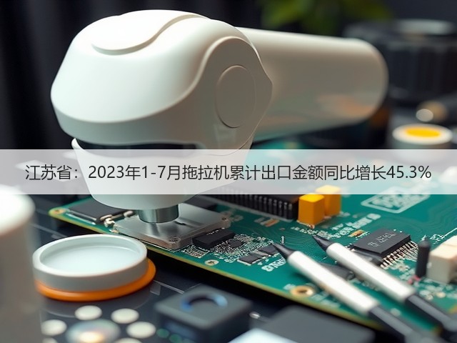 江苏省：2023年1-7月拖拉机累计出口金额同比增长45.3%(图3)
