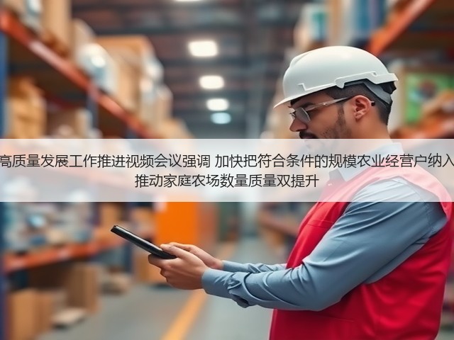 全国家庭农场高质量发展工作推进视频会议强调 加快把符合条件的规模农业经营户纳入家庭农场范围 推动家庭农场数量质量双提升(图2) 全国家庭农场高质量发展工作推进视频会议强调 加快把符合条件的规模农业经营户纳入家庭农场范围 推动家庭农场数量质量双提升(图2)