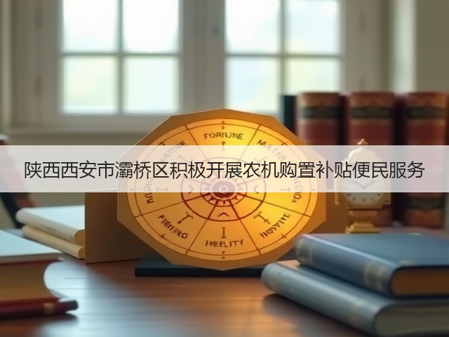陕西西安市灞桥区积极开展农机购置补贴便民服务(图1) 陕西西安市灞桥区积极开展农机购置补贴便民服务(图1)