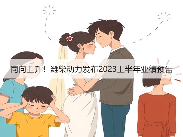 同向上升！潍柴动力发布2023上半年业绩预告(图1)