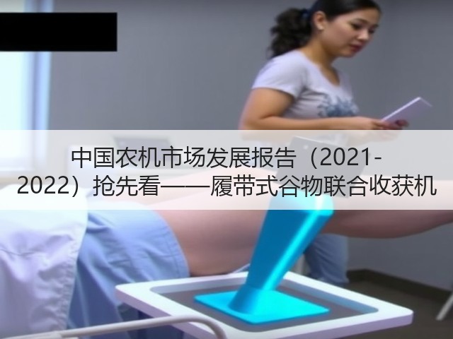 中国农机市场发展报告(2021-2022)抢先看——履带式谷物联合收获机(图3) 中国农机市场发展报告(2021-2022)抢先看——履带式谷物联合收获机(图3)