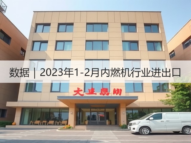 数据|2023年1-2月内燃机行业进出口(图1) 数据|2023年1-2月内燃机行业进出口(图1)