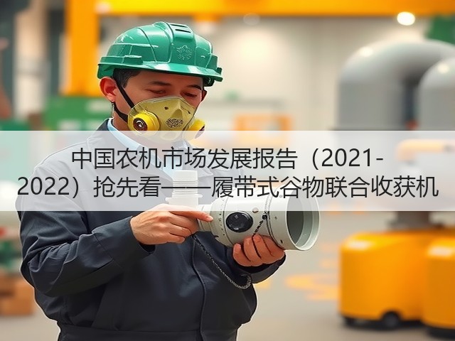 中国农机市场发展报告(2021-2022)抢先看——履带式谷物联合收获机(图2) 中国农机市场发展报告(2021-2022)抢先看——履带式谷物联合收获机(图2)