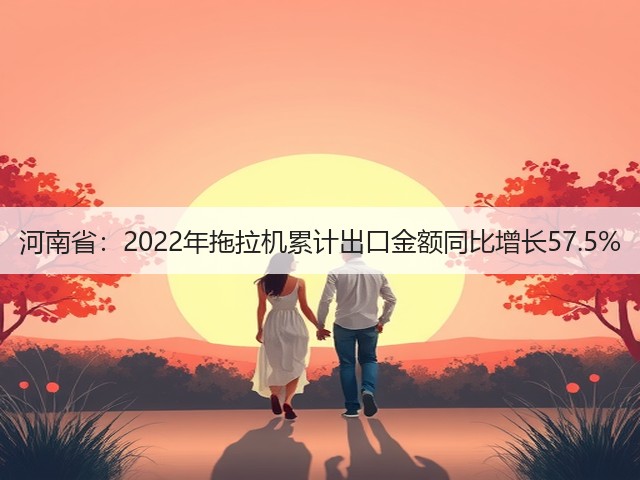 河南省:2022年拖拉机累计出口金额同比增长57.5%(图3) 河南省:2022年拖拉机累计出口金额同比增长57.5%(图3)