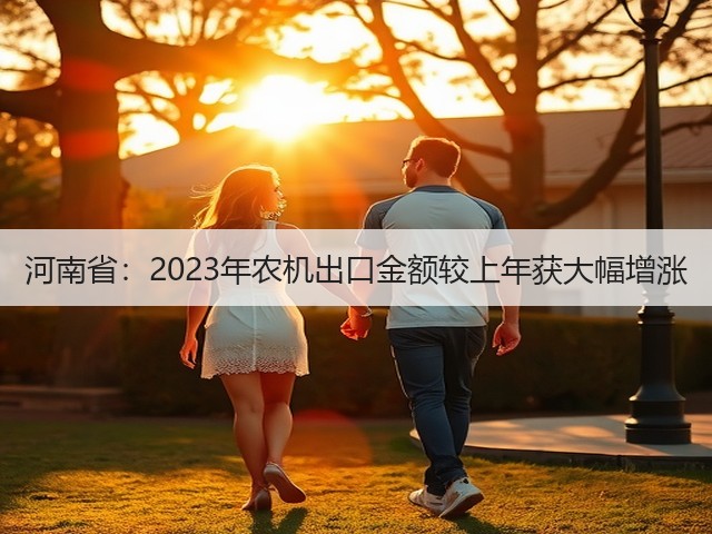 河南省:2023年农机出口金额较上年获大幅增涨(图1) 河南省:2023年农机出口金额较上年获大幅增涨(图1)