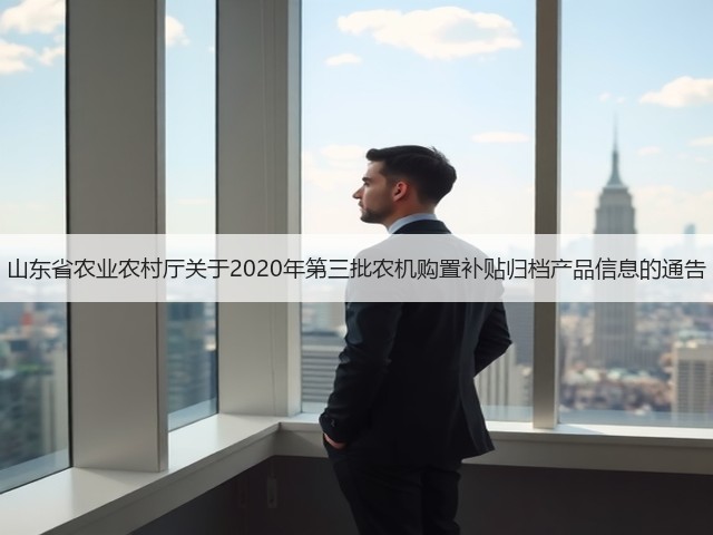 山东省农业农村厅关于2020年第三批农机购置补贴归档产品信息的通告(图3) 山东省农业农村厅关于2020年第三批农机购置补贴归档产品信息的通告(图3)
