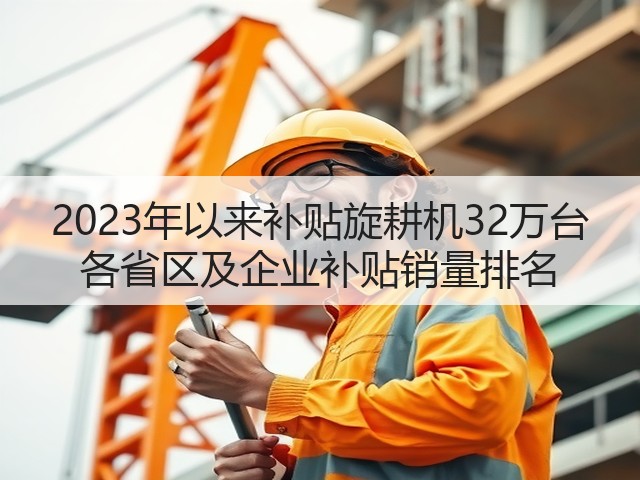 2023年以来补贴旋耕机32万台 各省区及企业补贴销量排名(图1)