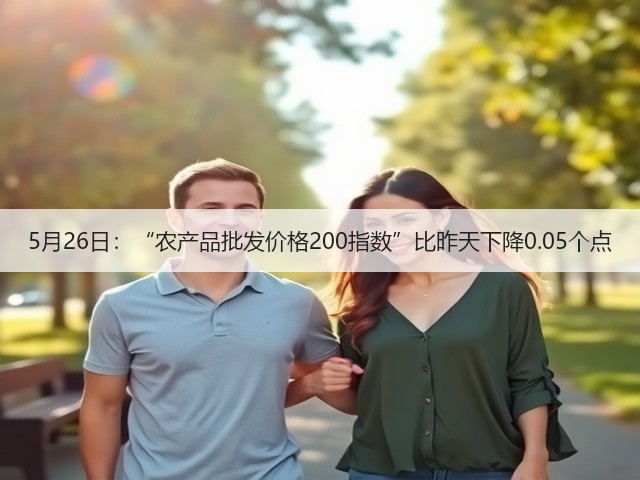 5月26日:“农产品批发价格200指数”比昨天下降0.05个点(图1) 5月26日:“农产品批发价格200指数”比昨天下降0.05个点(图1)