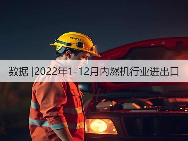 数据 |2022年1-12月内燃机行业进出口(图3) 数据 |2022年1-12月内燃机行业进出口(图3)