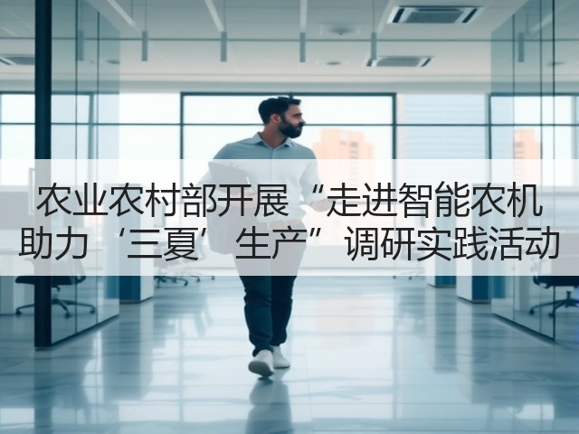农业农村部开展“走进智能农机 助力‘三夏’生产”调研实践活动(图2) 农业农村部开展“走进智能农机 助力‘三夏’生产”调研实践活动(图2)