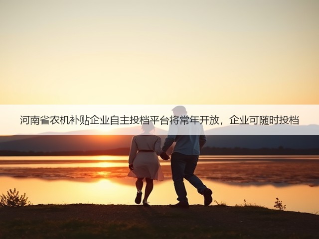 河南省农机补贴企业自主投档平台将常年开放,企业可随时投档(图2) 河南省农机补贴企业自主投档平台将常年开放,企业可随时投档(图2)