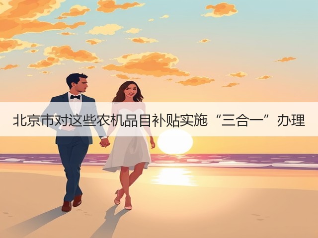 北京市对这些农机品目补贴实施“三合一”办理(图1) 北京市对这些农机品目补贴实施“三合一”办理(图1)