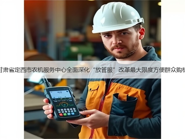 甘肃省定西市农机服务中心全面深化“放管服”改革最大限度方便群众购机(图1) 甘肃省定西市农机服务中心全面深化“放管服”改革最大限度方便群众购机(图1)