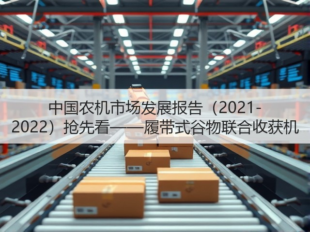 中国农机市场发展报告(2021-2022)抢先看——履带式谷物联合收获机(图1) 中国农机市场发展报告(2021-2022)抢先看——履带式谷物联合收获机(图1)